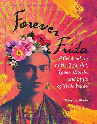Forever Frida |  A Celebration of the Life, Art, Loves, Words, and Style of Frida Kahlo