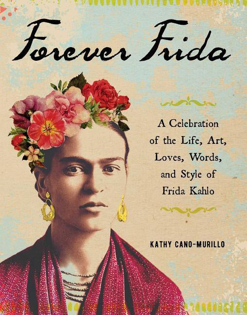Forever Frida |  A Celebration of the Life, Art, Loves, Words, and Style of Frida Kahlo